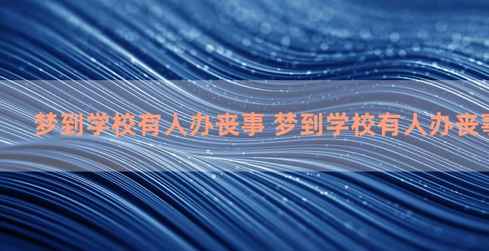 梦到学校有人办丧事 梦到学校有人办丧事什么意思